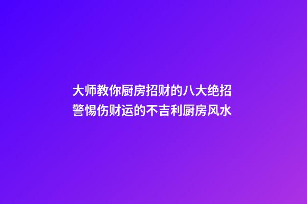 大师教你厨房招财的八大绝招 警惕伤财运的不吉利厨房风水